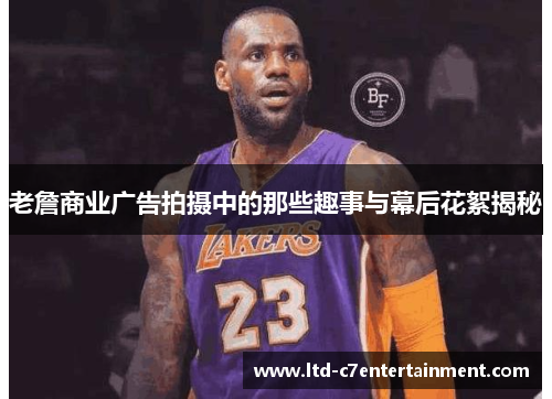 老詹商业广告拍摄中的那些趣事与幕后花絮揭秘
