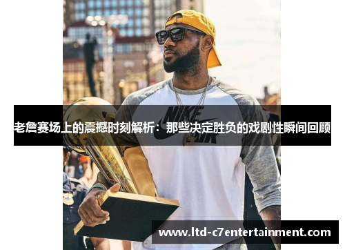 老詹赛场上的震撼时刻解析：那些决定胜负的戏剧性瞬间回顾