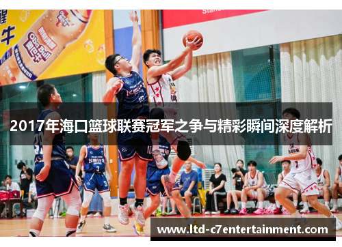 2017年海口篮球联赛冠军之争与精彩瞬间深度解析