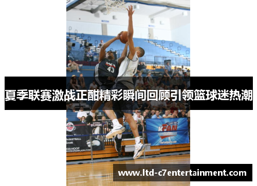 夏季联赛激战正酣精彩瞬间回顾引领篮球迷热潮