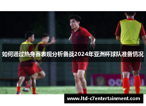 如何通过热身赛表现分析备战2024年亚洲杯球队准备情况