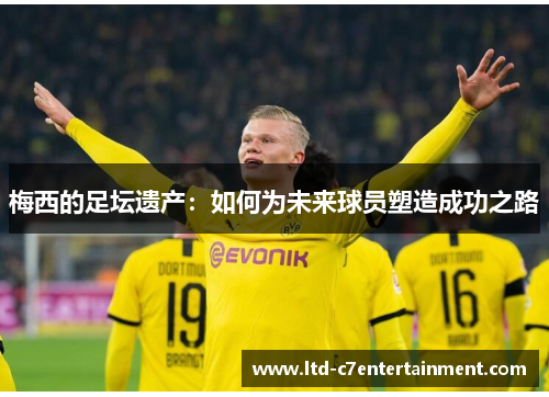 梅西的足坛遗产：如何为未来球员塑造成功之路