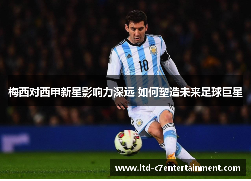 梅西对西甲新星影响力深远 如何塑造未来足球巨星