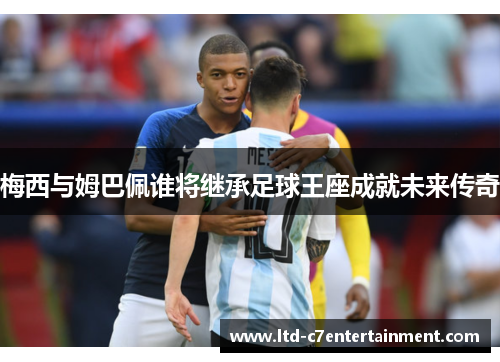 梅西与姆巴佩谁将继承足球王座成就未来传奇