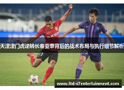 天津津门虎逆转长春亚泰背后的战术布局与执行细节解析