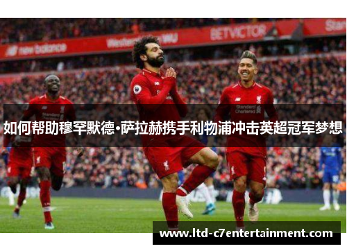 如何帮助穆罕默德·萨拉赫携手利物浦冲击英超冠军梦想