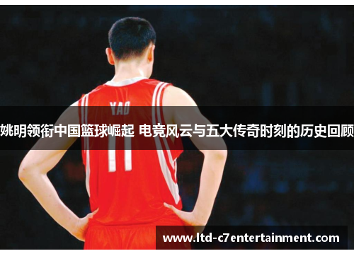 姚明领衔中国篮球崛起 电竞风云与五大传奇时刻的历史回顾