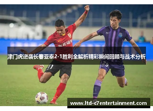 津门虎逆袭长春亚泰2-1胜利全解析精彩瞬间回顾与战术分析
