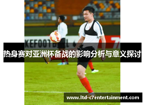 热身赛对亚洲杯备战的影响分析与意义探讨