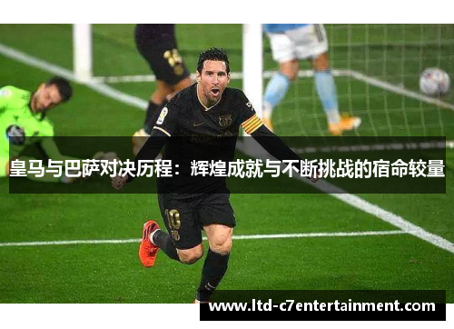 皇马与巴萨对决历程：辉煌成就与不断挑战的宿命较量