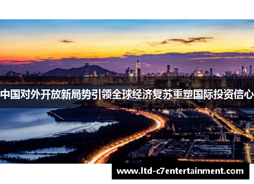 中国对外开放新局势引领全球经济复苏重塑国际投资信心