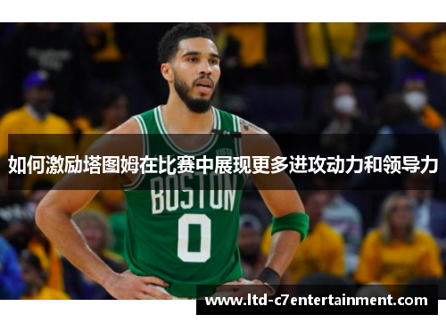 如何激励塔图姆在比赛中展现更多进攻动力和领导力