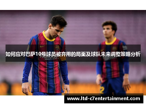 如何应对巴萨10号球员被弃用的局面及球队未来调整策略分析