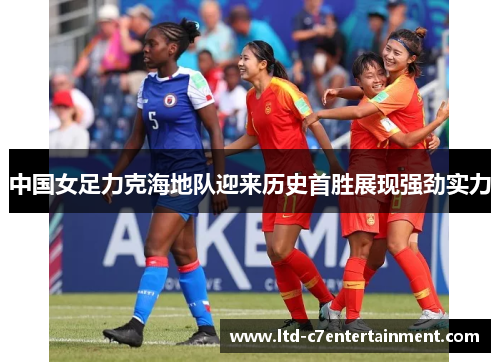 中国女足力克海地队迎来历史首胜展现强劲实力