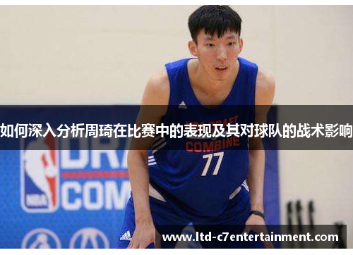如何深入分析周琦在比赛中的表现及其对球队的战术影响
