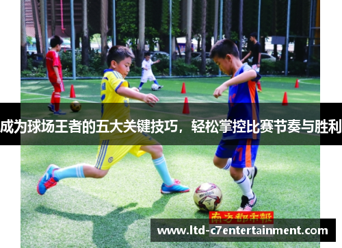 成为球场王者的五大关键技巧，轻松掌控比赛节奏与胜利