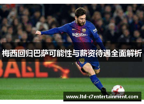 梅西回归巴萨可能性与薪资待遇全面解析