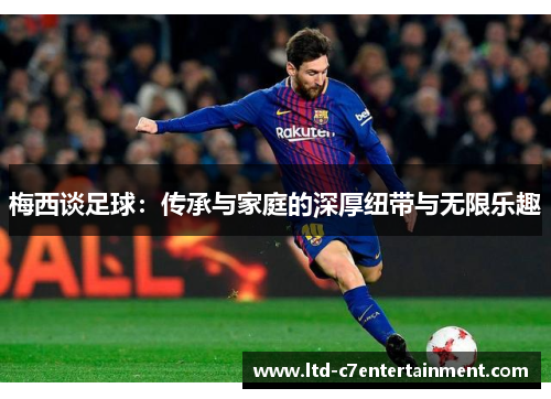 梅西谈足球：传承与家庭的深厚纽带与无限乐趣