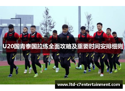 U20国青泰国拉练全面攻略及重要时间安排细则