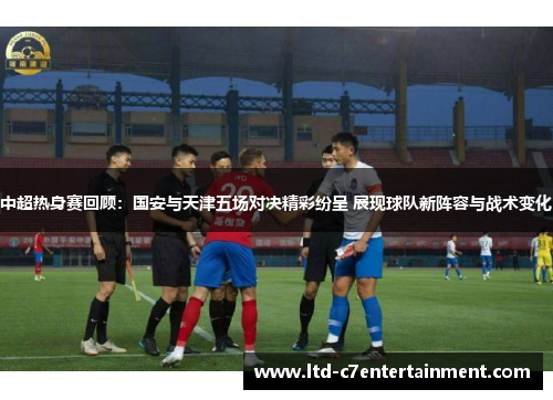 中超热身赛回顾：国安与天津五场对决精彩纷呈 展现球队新阵容与战术变化