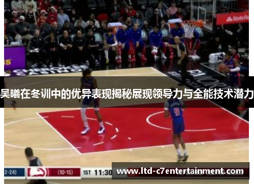 吴曦在冬训中的优异表现揭秘展现领导力与全能技术潜力