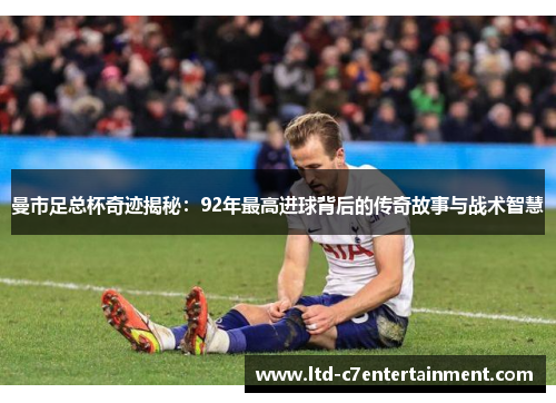 曼市足总杯奇迹揭秘：92年最高进球背后的传奇故事与战术智慧