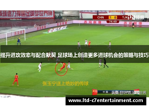 提升进攻效率与配合默契 足球场上创造更多进球机会的策略与技巧