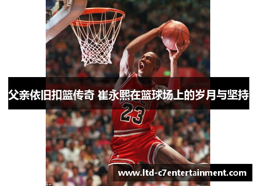 父亲依旧扣篮传奇 崔永熙在篮球场上的岁月与坚持