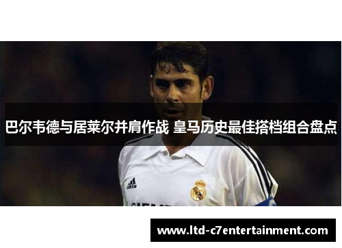 巴尔韦德与居莱尔并肩作战 皇马历史最佳搭档组合盘点