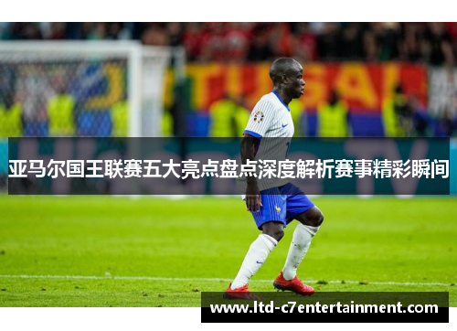 亚马尔国王联赛五大亮点盘点深度解析赛事精彩瞬间