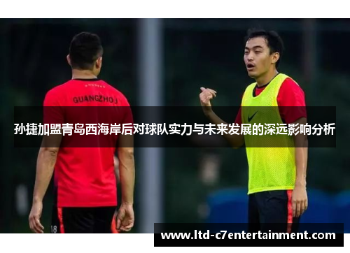 孙捷加盟青岛西海岸后对球队实力与未来发展的深远影响分析