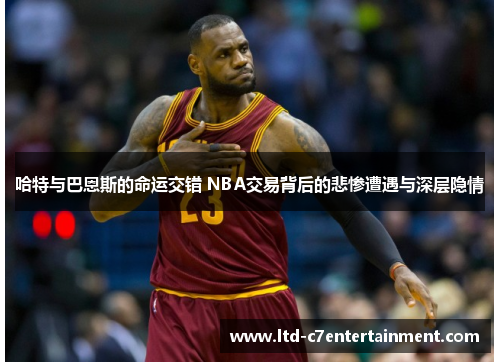 哈特与巴恩斯的命运交错 NBA交易背后的悲惨遭遇与深层隐情