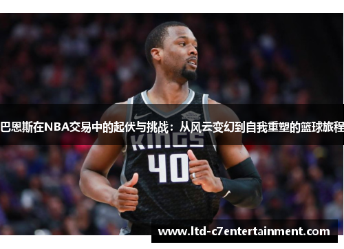 巴恩斯在NBA交易中的起伏与挑战：从风云变幻到自我重塑的篮球旅程