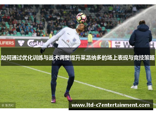 如何通过优化训练与战术调整提升莱昂纳多的场上表现与竞技策略