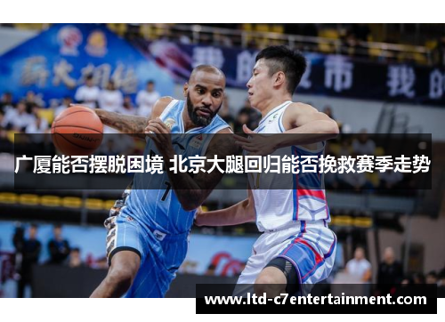 广厦能否摆脱困境 北京大腿回归能否挽救赛季走势