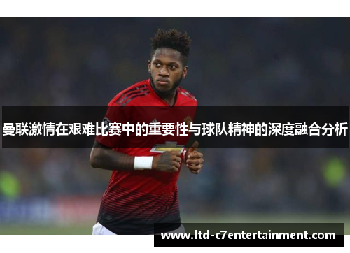 曼联激情在艰难比赛中的重要性与球队精神的深度融合分析