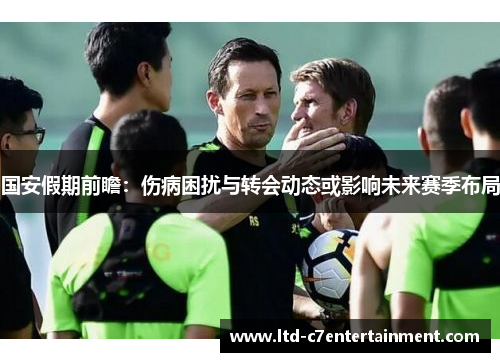 国安假期前瞻：伤病困扰与转会动态或影响未来赛季布局