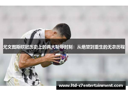 尤文图斯欧冠历史上的两大耻辱时刻：从绝望到重生的无奈历程