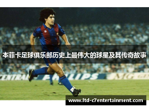 本菲卡足球俱乐部历史上最伟大的球星及其传奇故事
