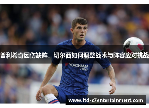 普利希奇因伤缺阵，切尔西如何调整战术与阵容应对挑战
