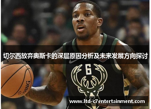 切尔西放弃奥斯卡的深层原因分析及未来发展方向探讨