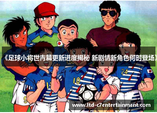 《足球小将世青篇更新进度揭秘 新剧情新角色何时登场》