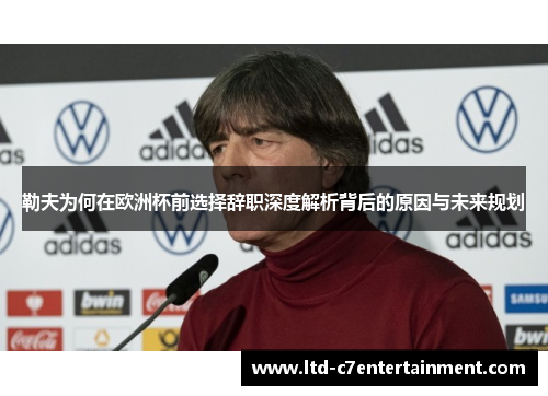 勒夫为何在欧洲杯前选择辞职深度解析背后的原因与未来规划