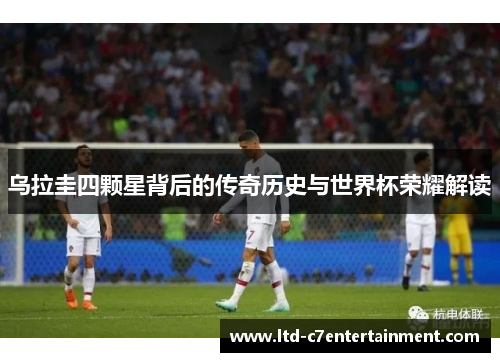 乌拉圭四颗星背后的传奇历史与世界杯荣耀解读
