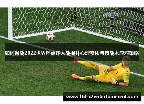 如何备战2022世界杯点球大战提升心理素质与技战术应对策略
