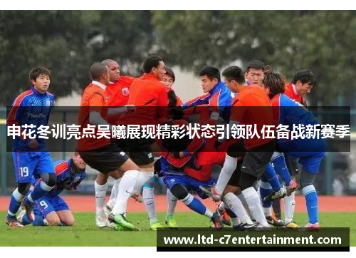 申花冬训亮点吴曦展现精彩状态引领队伍备战新赛季