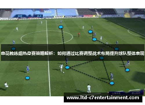申花教练组热身赛策略解析：如何通过比赛调整战术布局提升球队整体表现
