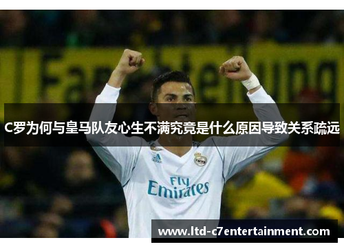 C罗为何与皇马队友心生不满究竟是什么原因导致关系疏远