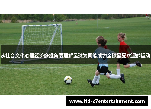 从社会文化心理经济多维角度理解足球为何能成为全球最受欢迎的运动