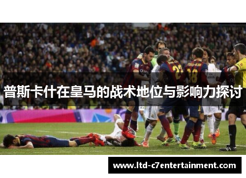 普斯卡什在皇马的战术地位与影响力探讨